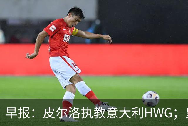 早报：皮尔洛执教意大利HWG；皇马开始运作签下罗德里
