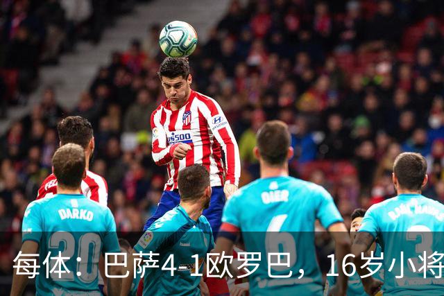每体：巴萨4-1欧罗巴，16岁小将通卡拉替补登场3分钟破门