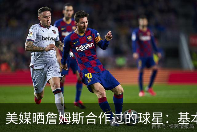 美媒晒詹姆斯合作过的球星：基本就是一份行走的名人堂名单