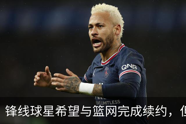 锋线球星希望与篮网完成续约，但篮网的态度似乎并不是特别明朗？