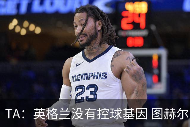 TA：英格兰没有控球基因 图赫尔没说错，英超就这么踢的 不能怪他